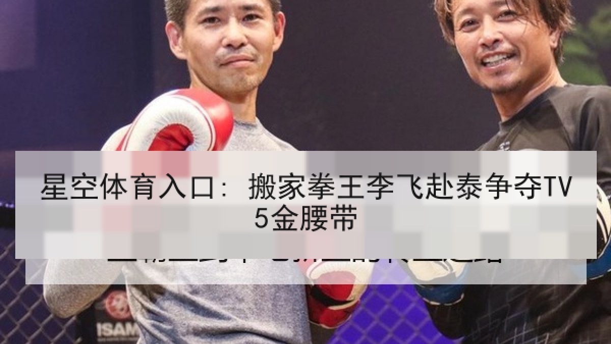 星空体育入口: 搬家拳王李飞赴泰争夺TV5金腰带