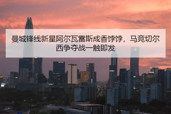 曼城锋线新星阿尔瓦雷斯成香饽饽，马竞切尔西争夺战一触即发