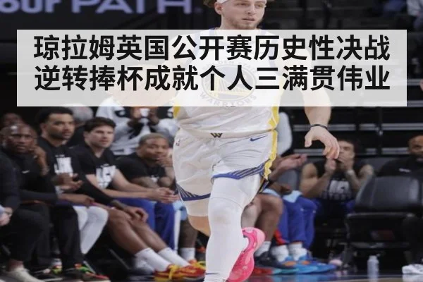 琼拉姆英国公开赛历史性决战逆转捧杯成就个人三满贯伟业