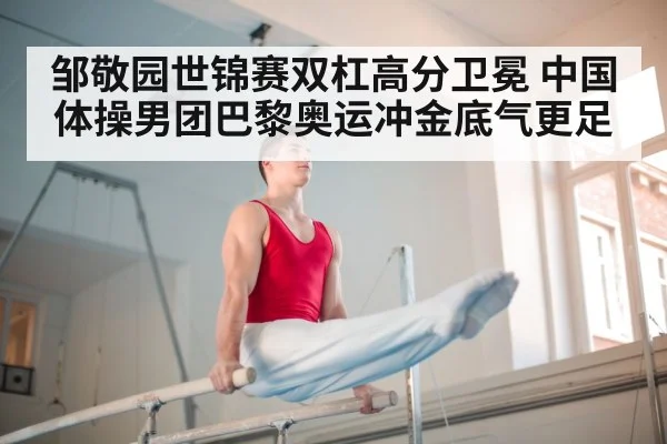 邹敬园世锦赛双杠高分卫冕 中国体操男团巴黎奥运冲金底气更足