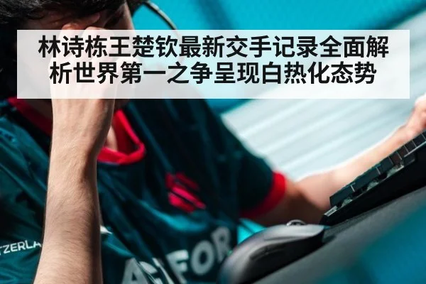 林诗栋王楚钦最新交手记录全面解析世界第一之争呈现白热化态势