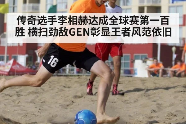 传奇选手李相赫达成全球赛第一百胜 横扫劲敌GEN彰显王者风范依旧