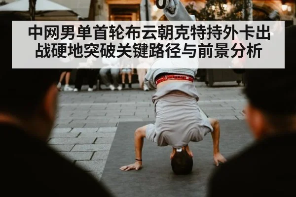 中网男单首轮布云朝克特持外卡出战硬地突破关键路径与前景分析