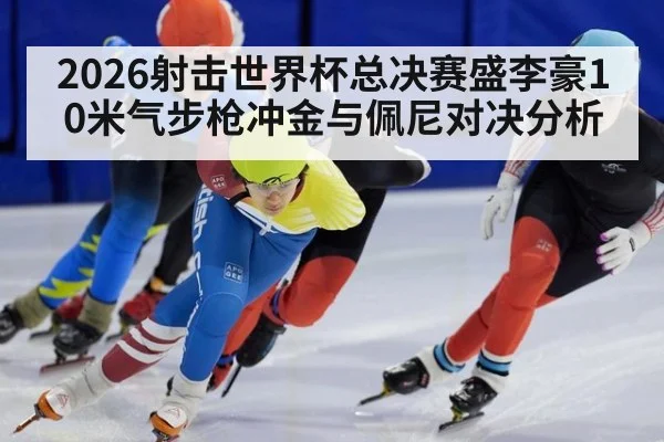 2026射击世界杯总决赛盛李豪10米气步枪冲金与佩尼对决分析